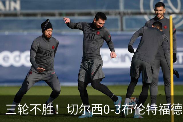 三轮不胜！切尔西0-3布伦特福德先赛掉第七 蓝军连续21场联赛丢球